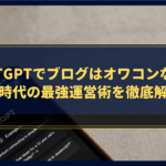 【真相解明】ChatGPTでブログはオワコンなの？AI時代の最強運営術を徹底解説