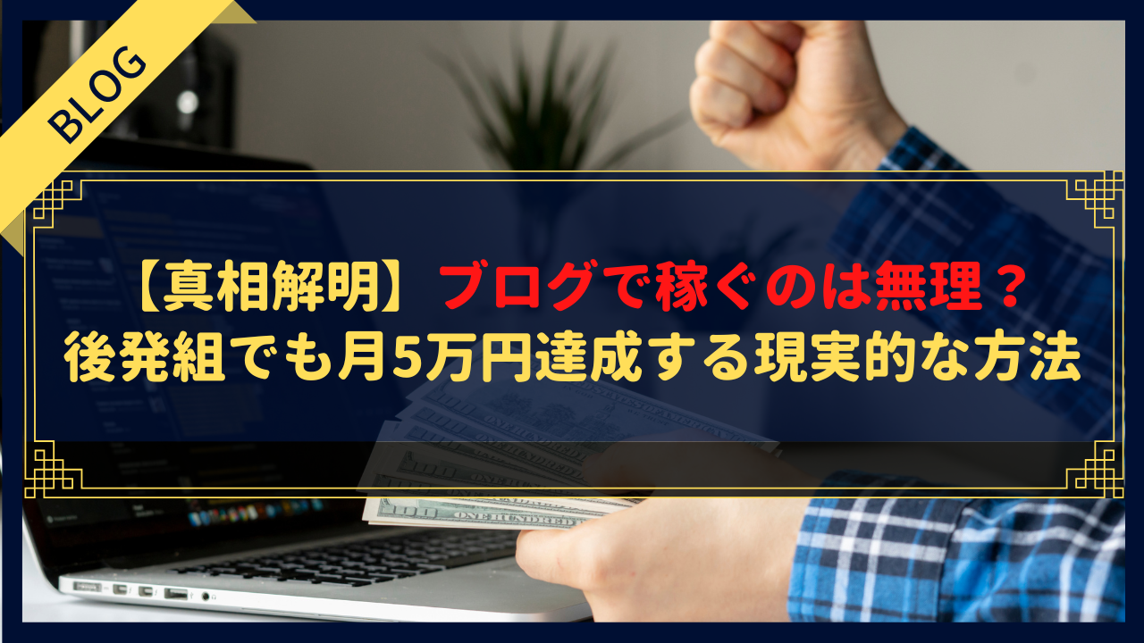 【真相解明】ブログで稼ぐのは無理？後発組でも月5万円達成する現実的な方法