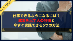 仕事できるようになるには?成果を出す人の特徴と今すぐ実践できる5つの方法