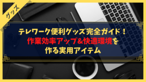 【厳選】テレワーク便利グッズ完全ガイド！作業効率アップ&快適環境を作る実用アイテム