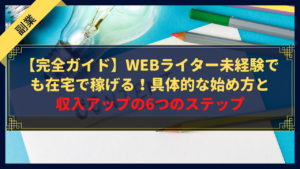 【完全ガイド】Webライター未経験でも在宅で稼げる！具体的な始め方と収入アップの6つのステップ