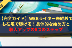 【完全ガイド】Webライター未経験でも在宅で稼げる！具体的な始め方と収入アップの6つのステップ