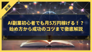 AI副業初心者でも月5万円稼げる！？始め方から成功のコツまで徹底解説